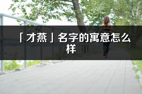 「才燕」名字的寓意怎么样_才燕的出处