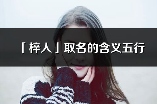 「梓人」取名的含义五行_梓人名字寓意解释