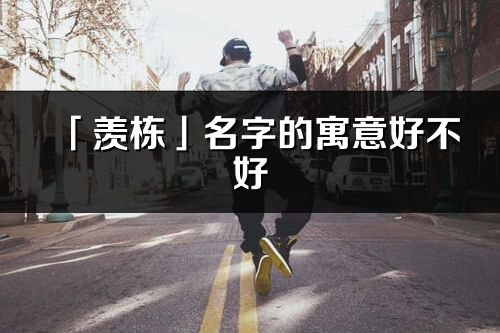 「羡栋」名字的寓意好不好_羡栋含义分析