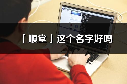 「顺堂」这个名字好吗_顺堂名字寓意,含义