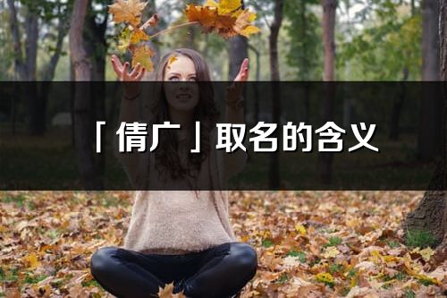 「倩广」取名的含义_倩广名字寓意解释