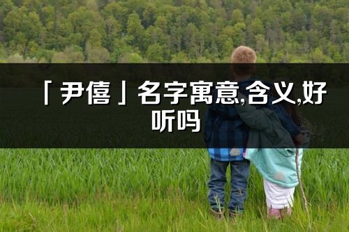 「尹僖」名字寓意,含义,好听吗_尹僖名字分析打分