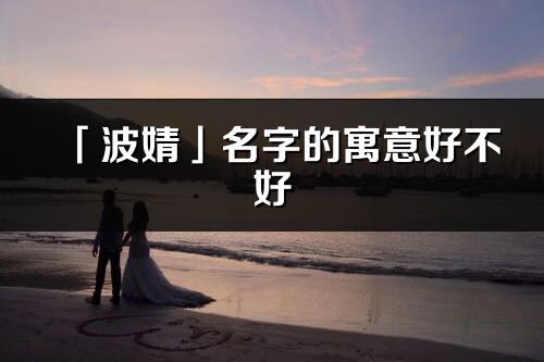 「波婧」名字的寓意好不好_波婧含义分析