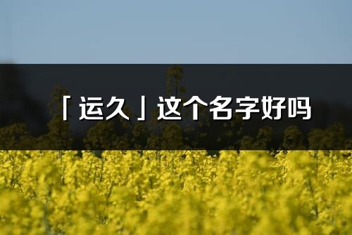 「运久」这个名字好吗_运久名字寓意,含义