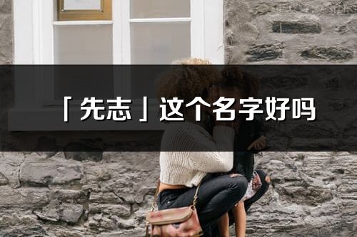 「先志」这个名字好吗_先志名字寓意,含义