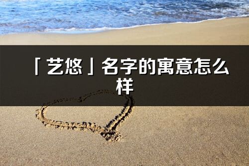 「艺悠」名字的寓意怎么样_艺悠的出处