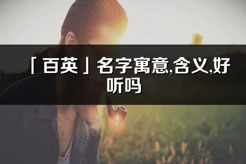 「百英」名字寓意,含义,好听吗_百英名字分析打分