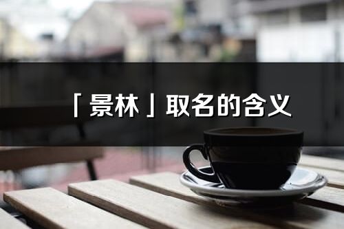 「景林」取名的含义_景林名字寓意解释