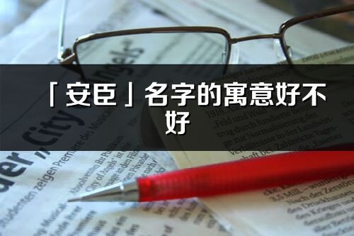 「安臣」名字的寓意好不好_安臣含义分析