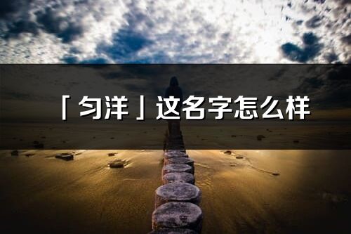 「匀洋」这名字怎么样_匀洋的名字解释