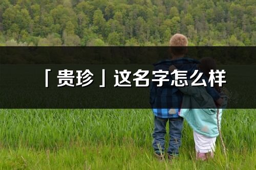 「贵珍」这名字怎么样_贵珍的名字解释