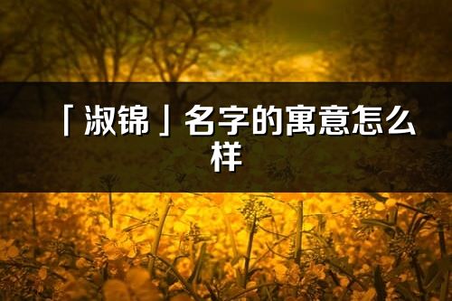 「淑锦」名字的寓意怎么样_淑锦的出处