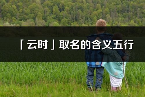 「云时」取名的含义五行_云时名字寓意解释