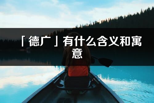 「德广」有什么含义和寓意_德广名字的出处与意思