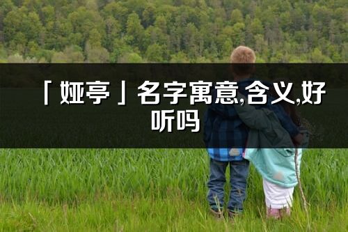 「娅亭」名字寓意,含义,好听吗_娅亭名字分析打分