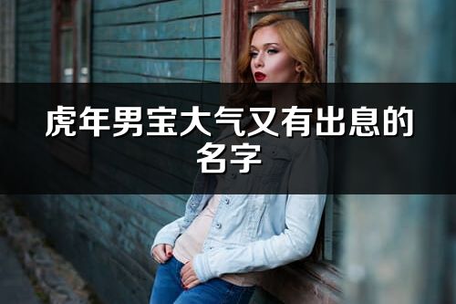 虎年男宝大气又有出息的名字