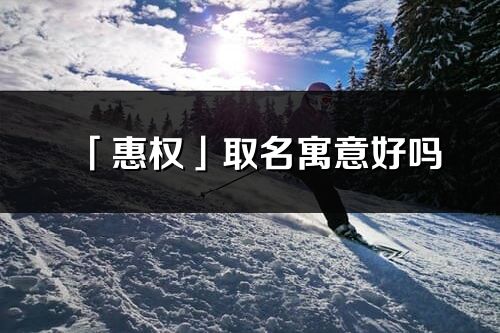 「惠权」取名寓意好吗_惠权名字含义及五行