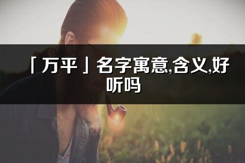 「万平」名字寓意,含义,好听吗_万平名字分析打分