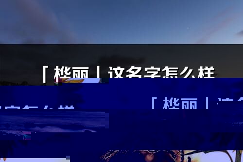 「桦丽」这名字怎么样_桦丽的名字解释