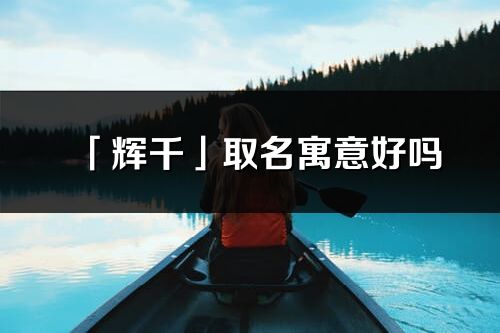 「辉千」取名寓意好吗_辉千名字含义及五行