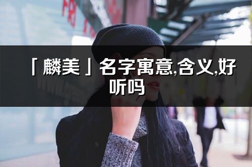 「麟美」名字寓意,含义,好听吗_麟美名字分析打分