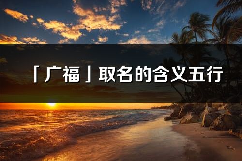 「广福」取名的含义五行_广福名字寓意解释