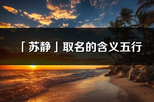 「苏静」取名的含义五行_苏静名字寓意解释