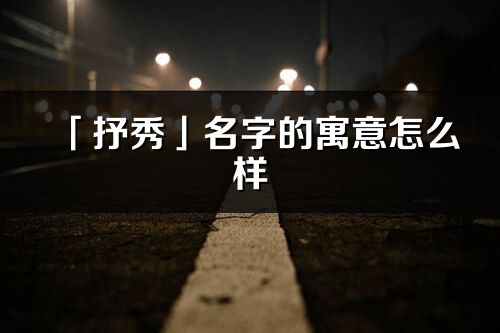 「抒秀」名字的寓意怎么样_抒秀的出处