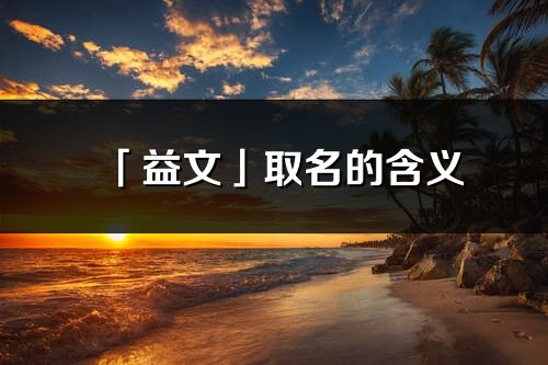 「益文」取名的含义_益文名字寓意解释