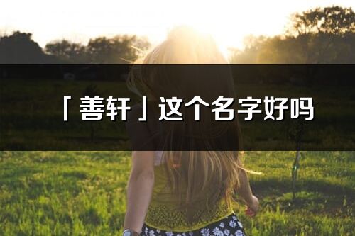 「善轩」这个名字好吗_善轩名字寓意,含义