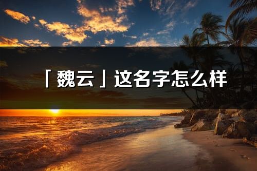 「魏云」这名字怎么样_魏云的名字解释