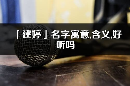 「建婷」名字寓意,含义,好听吗_建婷名字取名打分