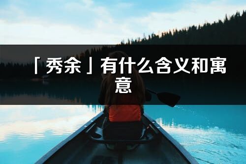 「秀余」有什么含义和寓意_秀余名字的出处与意思