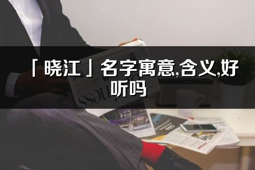 「晓江」名字寓意,含义,好听吗_晓江名字分析打分