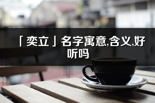 「奕立」名字寓意,含义,好听吗_奕立名字分析打分