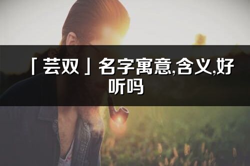 「芸双」名字寓意,含义,好听吗_芸双名字分析打分