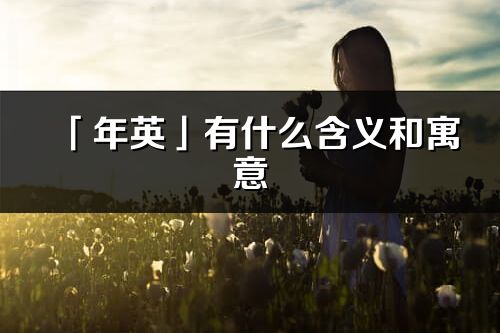 「年英」有什么含义和寓意_年英名字的出处与意思