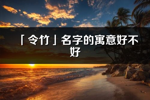 「令竹」名字的寓意好不好_令竹含义分析