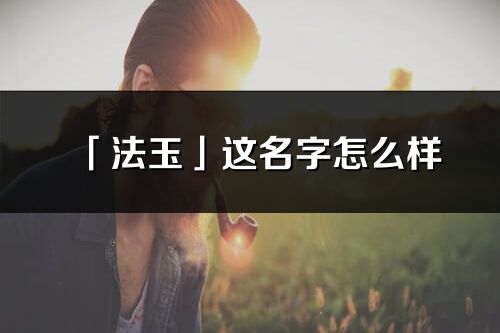 「法玉」这名字怎么样_法玉的名字解释