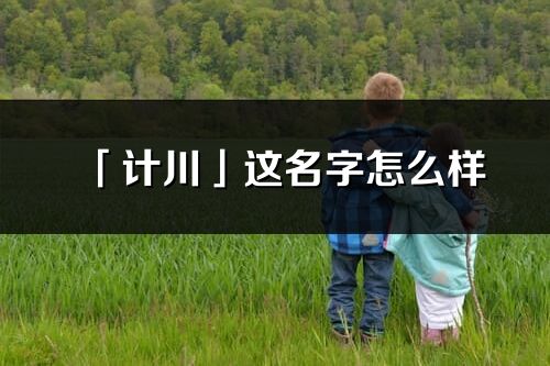 「计川」这名字怎么样_计川的名字解释