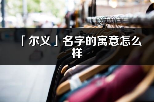 「尔义」名字的寓意怎么样_尔义的出处