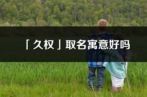 「久权」取名寓意好吗_久权名字含义及五行