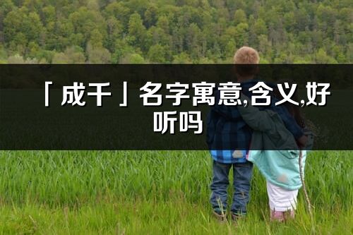 「成千」名字寓意,含义,好听吗_成千名字分析打分