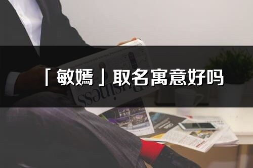 「敏嫣」取名寓意好吗_敏嫣名字含义及寓意