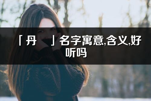 「丹玥」名字寓意,含义,好听吗_丹玥名字分析打分