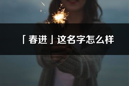 「春进」这名字怎么样_春进的名字解释