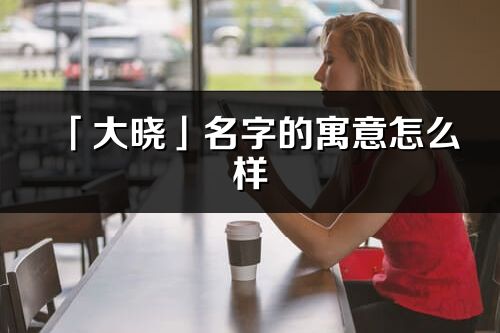 「大晓」名字的寓意怎么样_大晓的出处