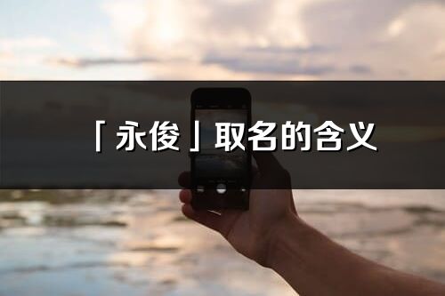 「永俊」取名的含义_永俊名字寓意解释