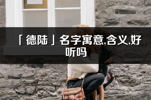 「德陆」名字寓意,含义,好听吗_德陆名字分析打分