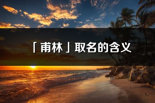 「甫林」取名的含义_甫林名字寓意解释